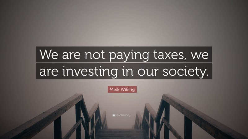 Meik Wiking Quote: “We are not paying taxes, we are investing in our society.”