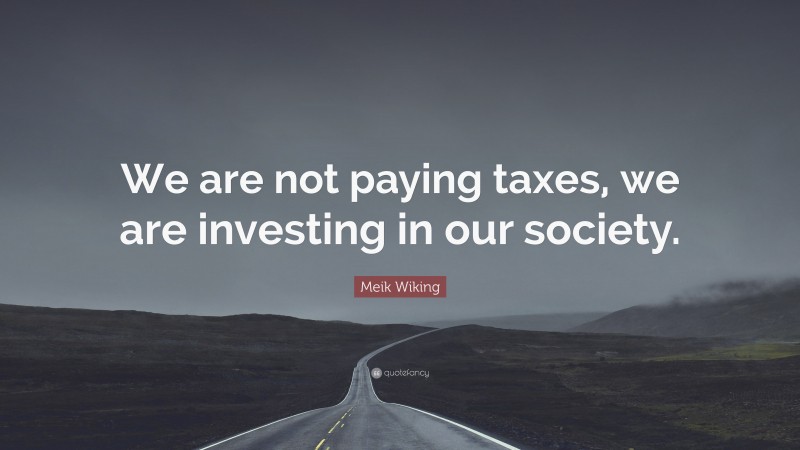 Meik Wiking Quote: “We are not paying taxes, we are investing in our society.”