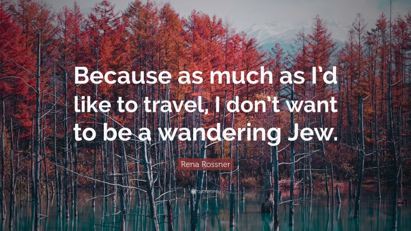 Rena Rossner Quote: “Because as much as I’d like to travel, I don’t want to be a wandering Jew.”