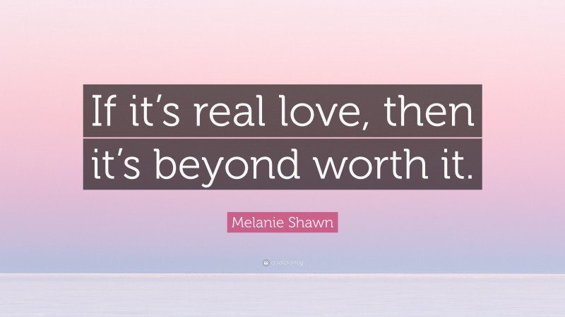 Melanie Shawn Quote: “If it’s real love, then it’s beyond worth it.”