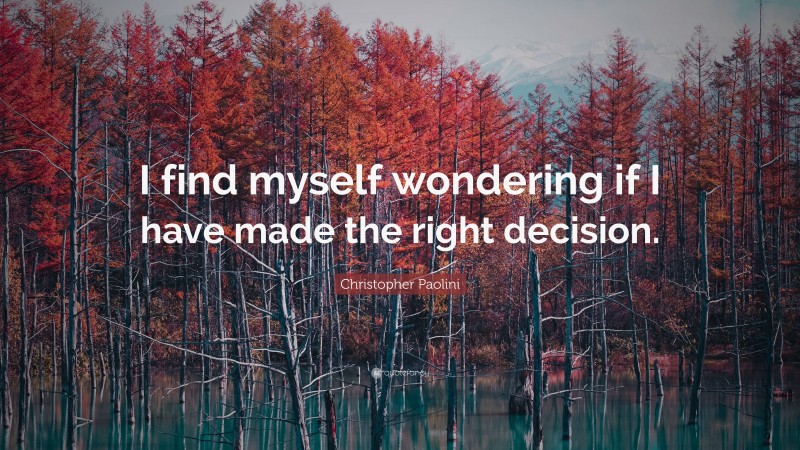 Christopher Paolini Quote: “I find myself wondering if I have made the right decision.”