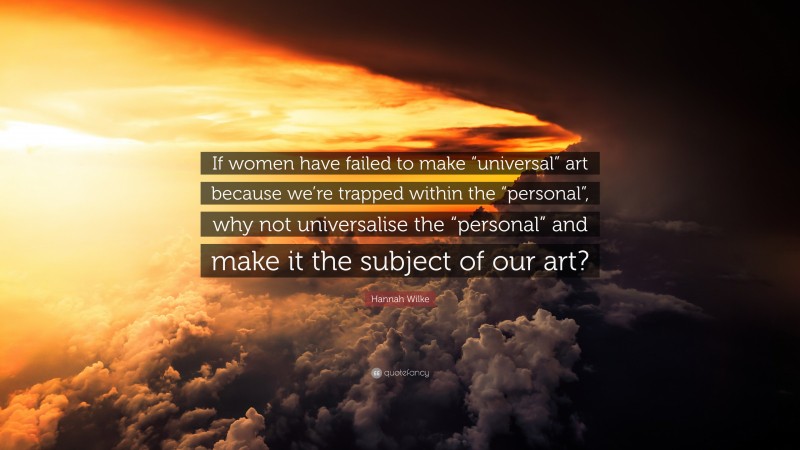 Hannah Wilke Quote: “If women have failed to make “universal” art because we’re trapped within the “personal”, why not universalise the “personal” and make it the subject of our art?”