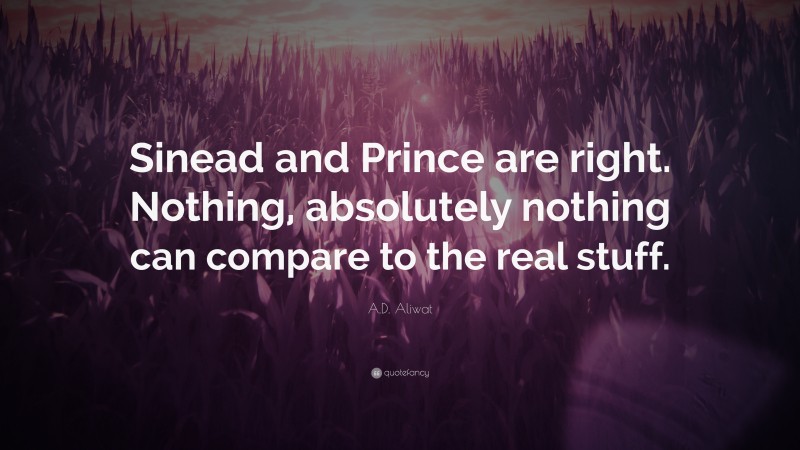 A.D. Aliwat Quote: “Sinead and Prince are right. Nothing, absolutely nothing can compare to the real stuff.”
