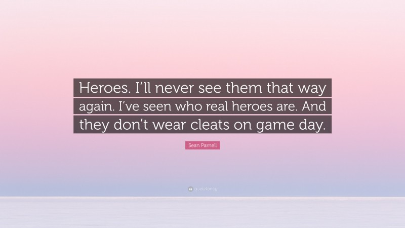 Sean Parnell Quote: “Heroes. I’ll never see them that way again. I’ve seen who real heroes are. And they don’t wear cleats on game day.”