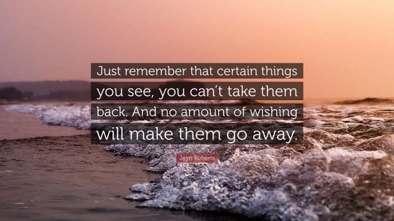 Jeyn Roberts Quote: “Just remember that certain things you see, you can’t take them back. And no amount of wishing will make them go away.”