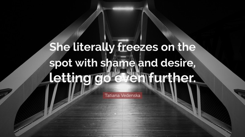 Tatiana Vedenska Quote: “She literally freezes on the spot with shame and desire, letting go even further.”