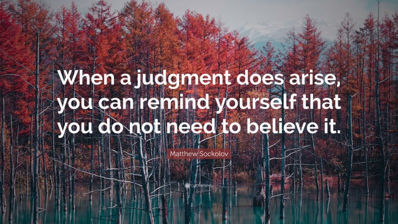 Matthew Sockolov Quote: “When a judgment does arise, you can remind yourself that you do not need to believe it.”