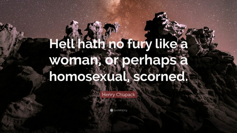 Henry Chupack Quote: “Hell hath no fury like a woman, or perhaps a homosexual, scorned.”