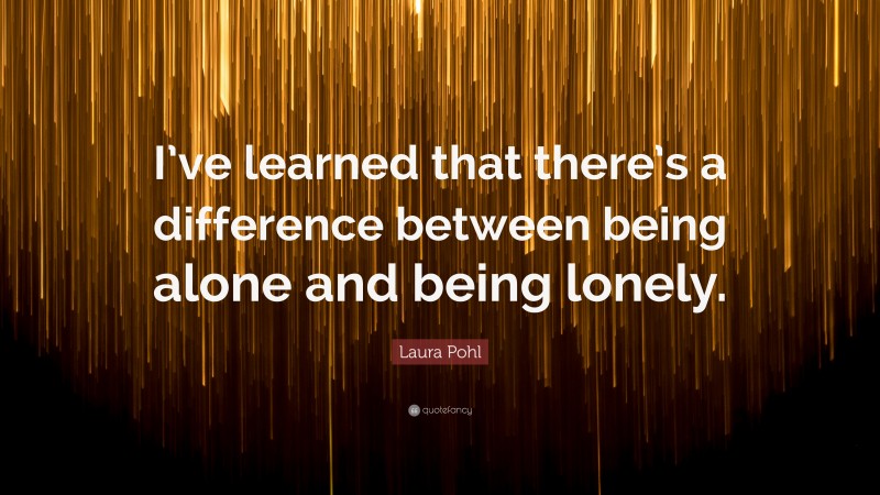 Laura Pohl Quote: “I’ve learned that there’s a difference between being alone and being lonely.”
