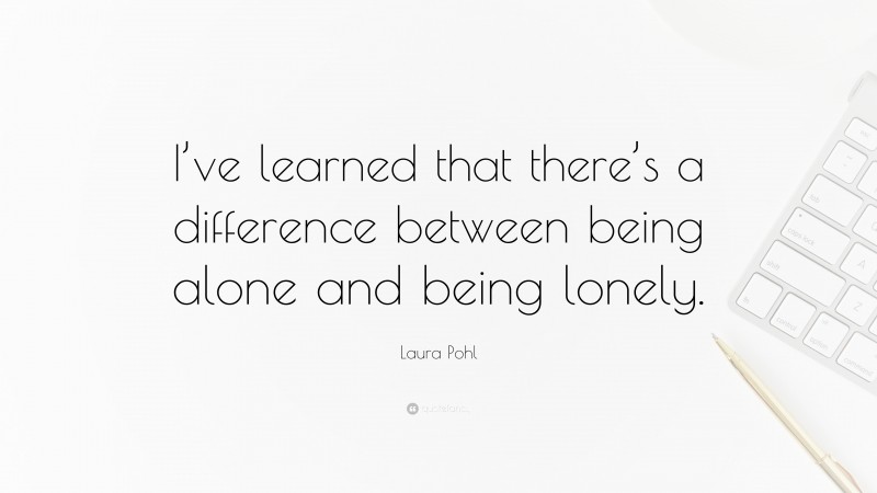 Laura Pohl Quote: “I’ve learned that there’s a difference between being alone and being lonely.”