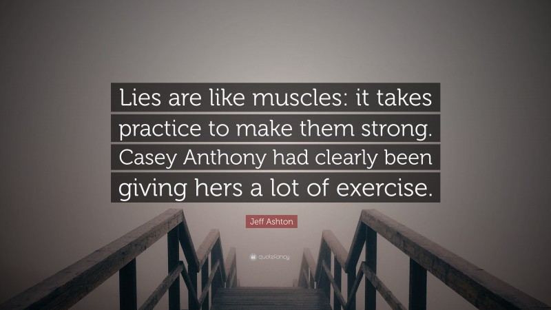 Jeff Ashton Quote: “Lies are like muscles: it takes practice to make them strong. Casey Anthony had clearly been giving hers a lot of exercise.”