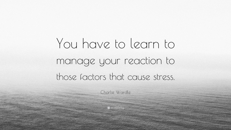 Charlie Wardle Quote: “You have to learn to manage your reaction to those factors that cause stress.”