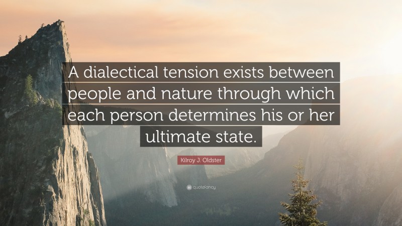 Kilroy J. Oldster Quote: “A dialectical tension exists between people and nature through which each person determines his or her ultimate state.”