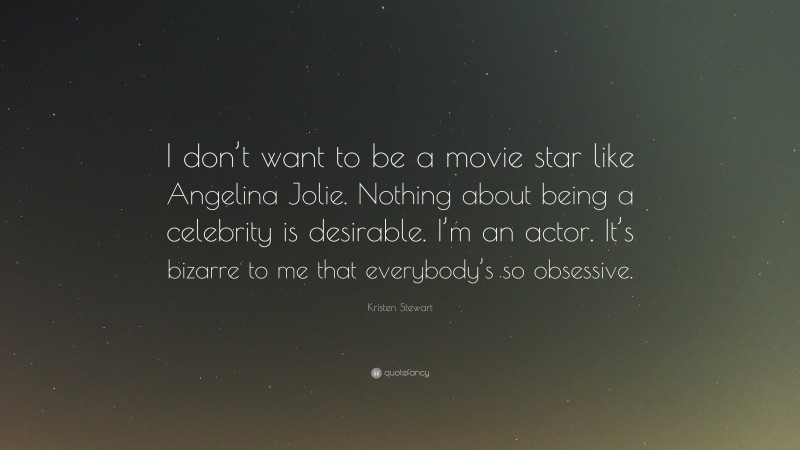 Kristen Stewart Quote: “I don’t want to be a movie star like Angelina Jolie. Nothing about being a celebrity is desirable. I’m an actor. It’s bizarre to me that everybody’s so obsessive.”