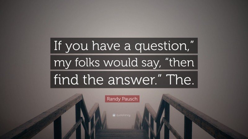 Randy Pausch Quote: “If you have a question,” my folks would say, “then find the answer.” The.”