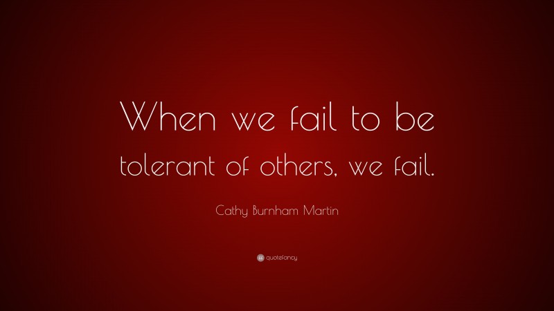 Cathy Burnham Martin Quote: “When we fail to be tolerant of others, we fail.”