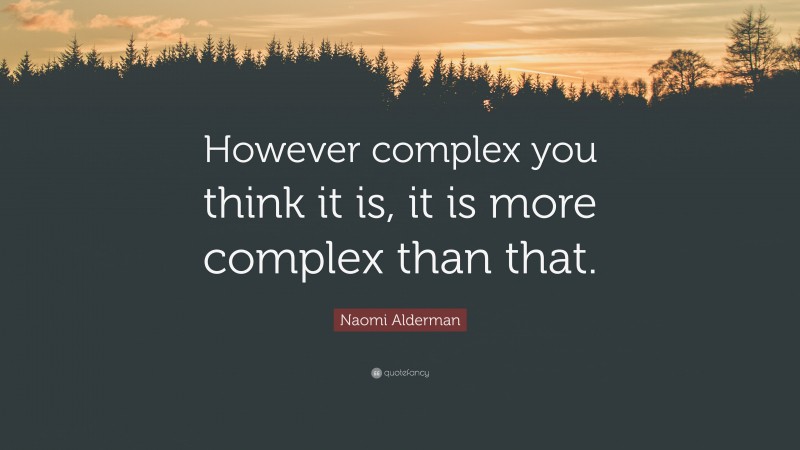 Naomi Alderman Quote: “However complex you think it is, it is more complex than that.”