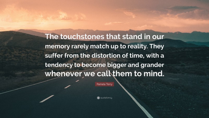 Pamela Terry Quote: “The touchstones that stand in our memory rarely match up to reality. They suffer from the distortion of time, with a tendency to become bigger and grander whenever we call them to mind.”