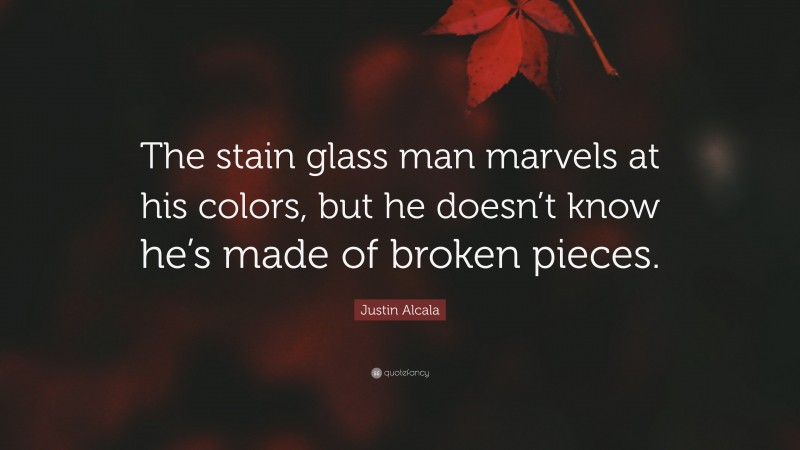 Justin Alcala Quote: “The stain glass man marvels at his colors, but he doesn’t know he’s made of broken pieces.”