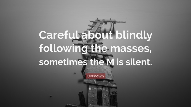 Unknown Quote: “Careful about blindly following the masses, sometimes the M is silent.”