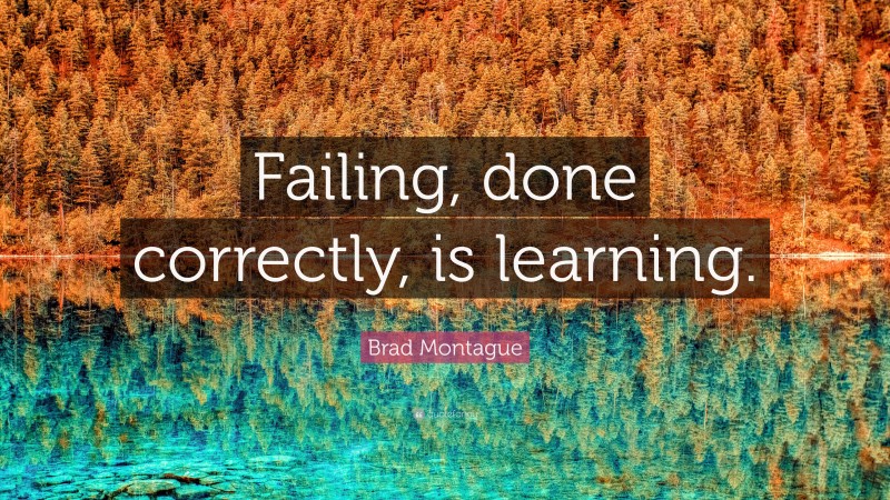 Brad Montague Quote: “Failing, done correctly, is learning.”