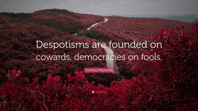 Andrzej Majewski Quote: “Despotisms are founded on cowards, democracies on fools.”