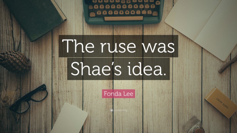 Fonda Lee Quote: “The ruse was Shae’s idea.”