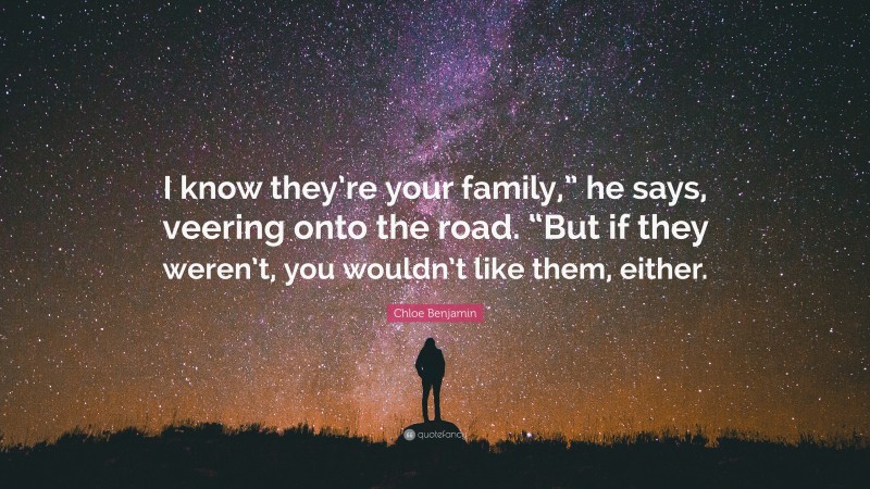 Chloe Benjamin Quote: “I know they’re your family,” he says, veering onto the road. “But if they weren’t, you wouldn’t like them, either.”