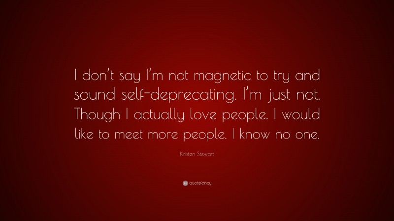 Kristen Stewart Quote: “I don’t say I’m not magnetic to try and sound self-deprecating. I’m just not. Though I actually love people. I would like to meet more people. I know no one.”