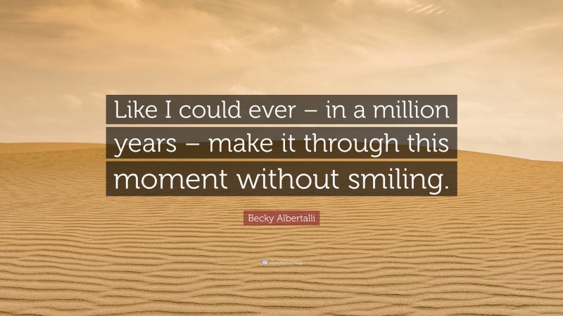 Becky Albertalli Quote: “Like I could ever – in a million years – make it through this moment without smiling.”
