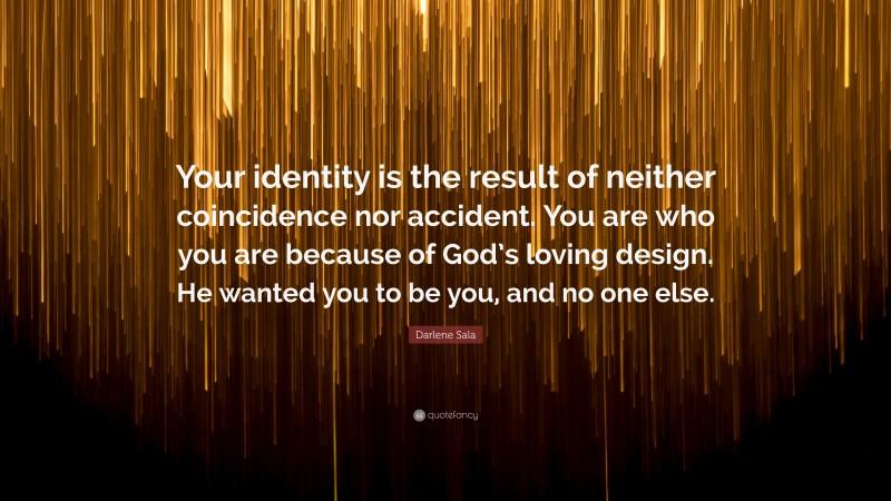 Darlene Sala Quote: “Your identity is the result of neither coincidence nor accident. You are who you are because of God’s loving design. He wanted you to be you, and no one else.”