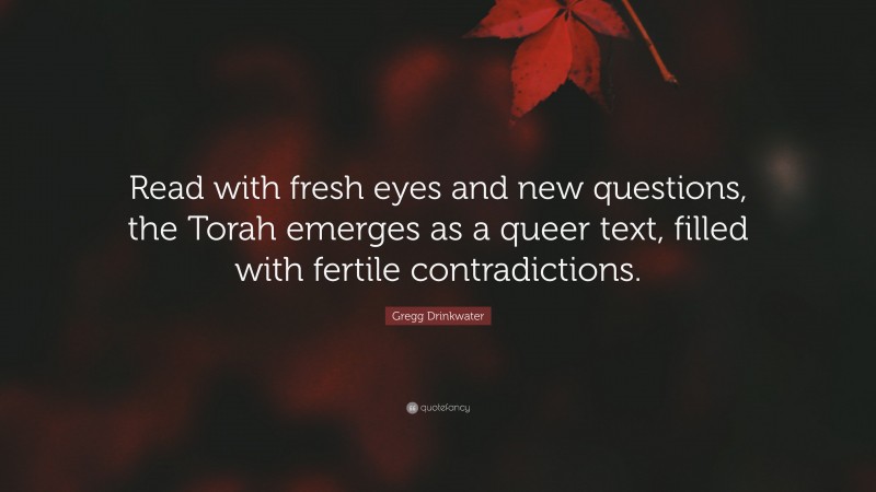 Gregg Drinkwater Quote: “Read with fresh eyes and new questions, the Torah emerges as a queer text, filled with fertile contradictions.”