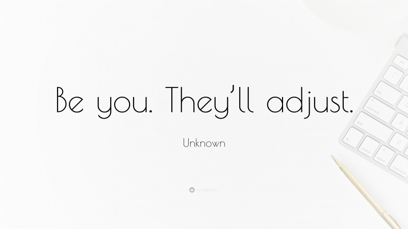 Unknown Quote: “Be you. They’ll adjust.”
