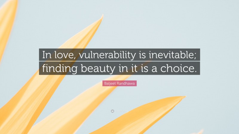 Baljeet Randhawa Quote: “In love, vulnerability is inevitable; finding beauty in it is a choice.”