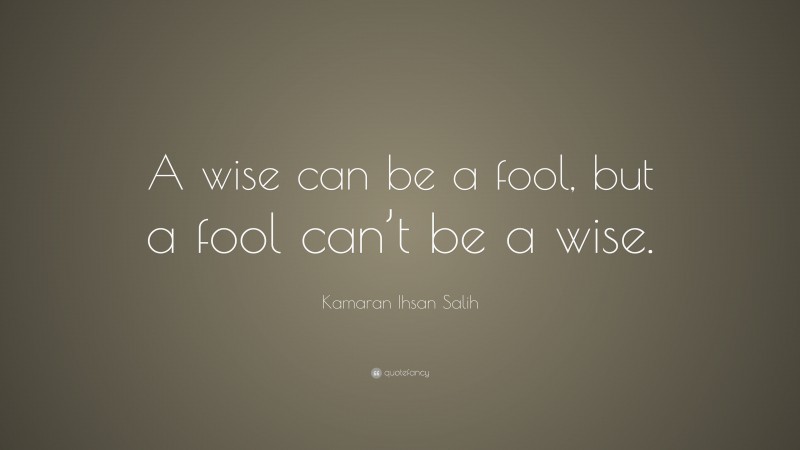 Kamaran Ihsan Salih Quote: “A wise can be a fool, but a fool can’t be a wise.”