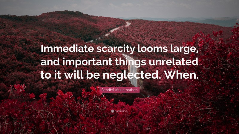 Sendhil Mullainathan Quote: “Immediate scarcity looms large, and important things unrelated to it will be neglected. When.”