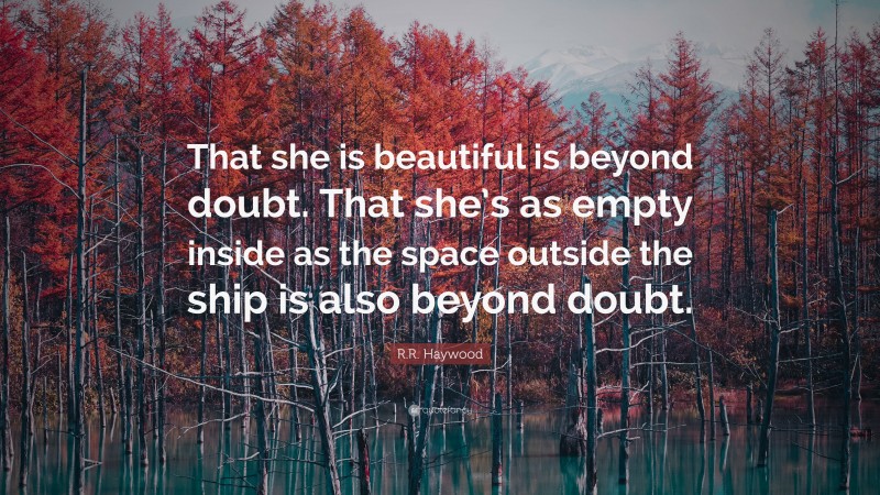 R.R. Haywood Quote: “That she is beautiful is beyond doubt. That she’s as empty inside as the space outside the ship is also beyond doubt.”