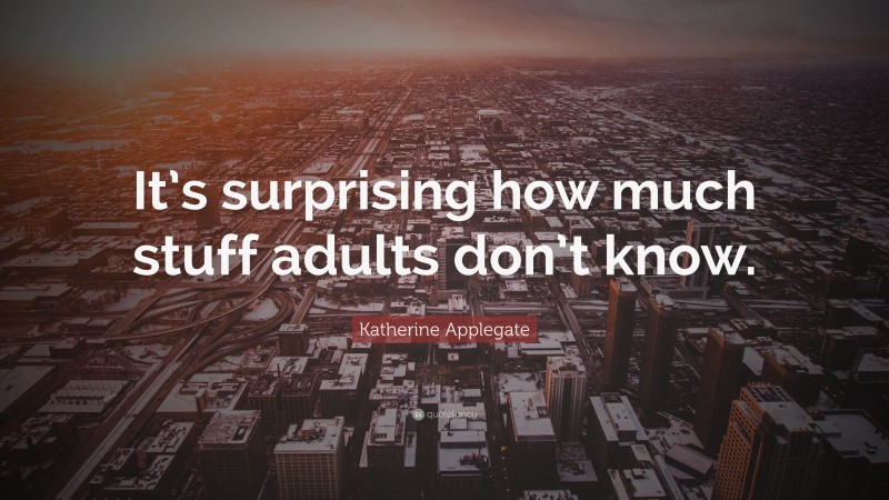 Katherine Applegate Quote: “It’s surprising how much stuff adults don’t know.”