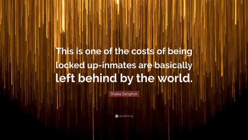 Shaka Senghor Quote: “This is one of the costs of being locked up-inmates are basically left behind by the world.”