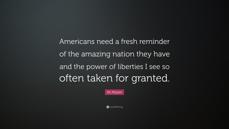 Ali Master Quote: “Americans need a fresh reminder of the amazing nation they have and the power of liberties I see so often taken for granted.”