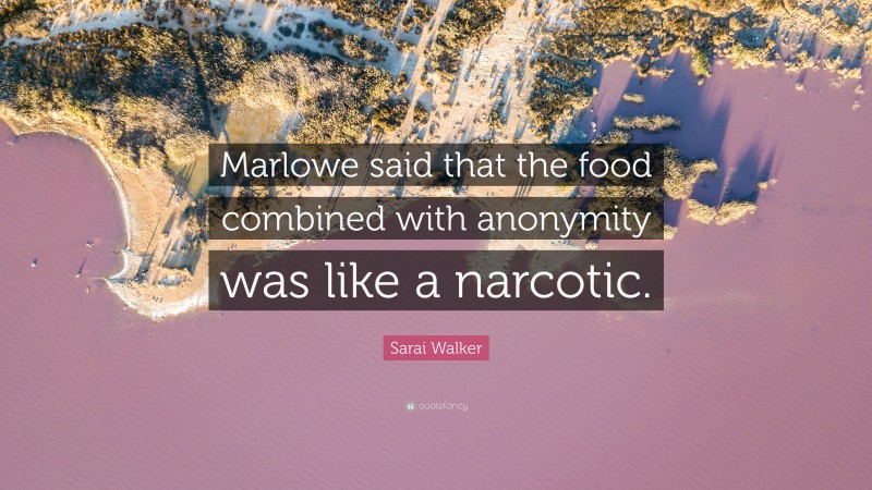 Sarai Walker Quote: “Marlowe said that the food combined with anonymity was like a narcotic.”