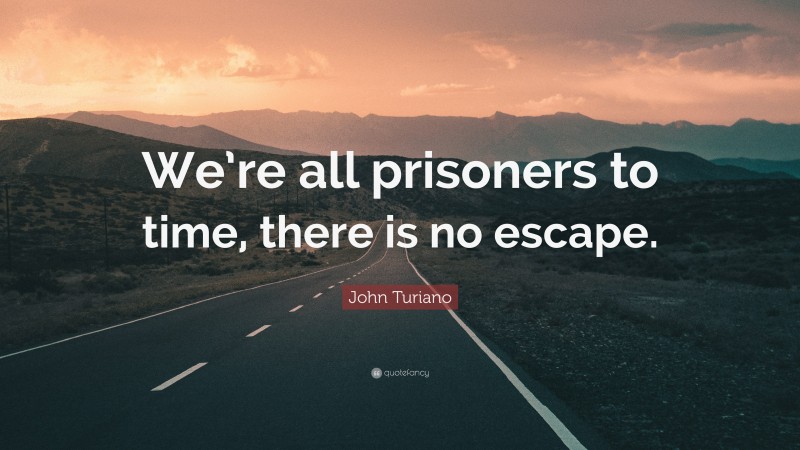 John Turiano Quote: “We’re all prisoners to time, there is no escape.”
