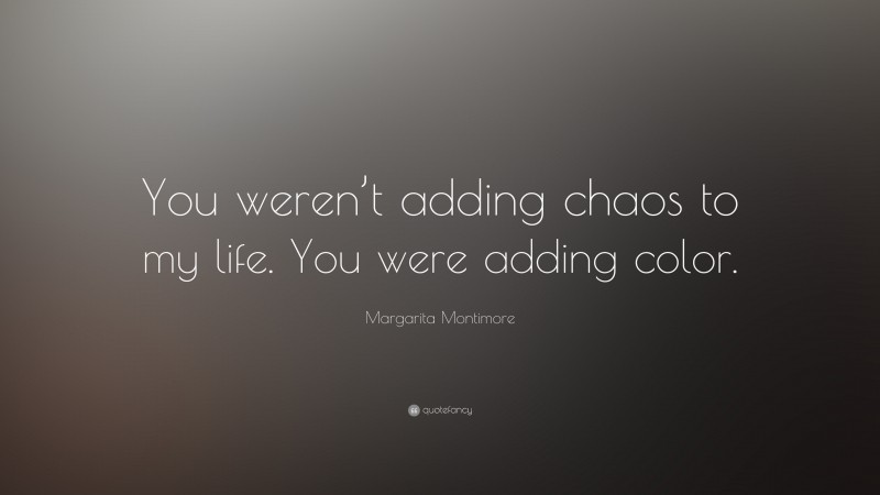 Margarita Montimore Quote: “You weren’t adding chaos to my life. You were adding color.”