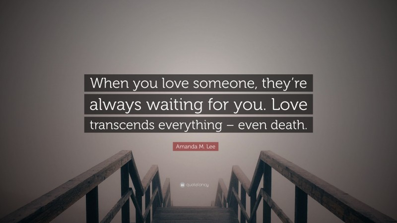 Amanda M. Lee Quote: “When you love someone, they’re always waiting for you. Love transcends everything – even death.”