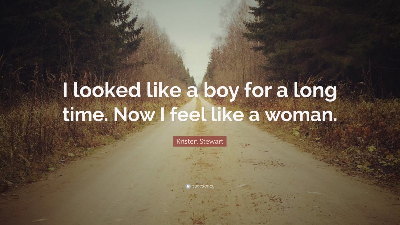 Kristen Stewart Quote: “I looked like a boy for a long time. Now I feel like a woman.”