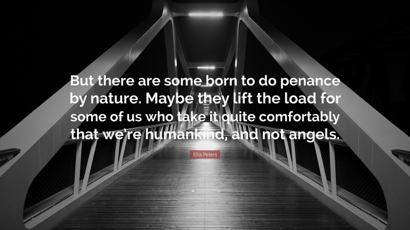 Ellis Peters Quote: “But there are some born to do penance by nature. Maybe they lift the load for some of us who take it quite comfortably that we’re humankind, and not angels.”