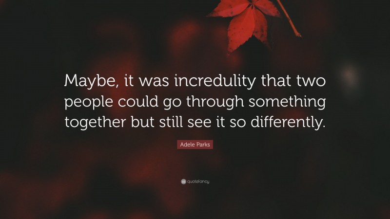 Adele Parks Quote: “Maybe, it was incredulity that two people could go through something together but still see it so differently.”