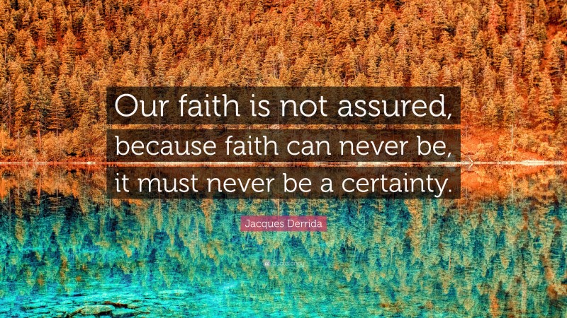 Jacques Derrida Quote: “Our faith is not assured, because faith can never be, it must never be a certainty.”
