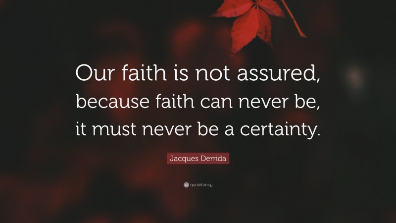 Jacques Derrida Quote: “Our faith is not assured, because faith can never be, it must never be a certainty.”