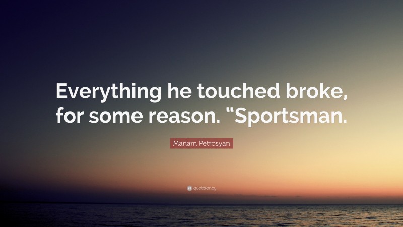 Mariam Petrosyan Quote: “Everything he touched broke, for some reason. “Sportsman.”